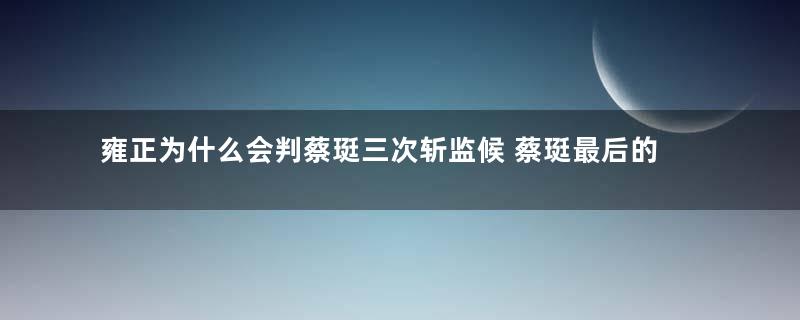 雍正为什么会判蔡珽三次斩监候 蔡珽最后的下场是什么